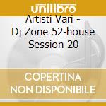 Artisti Vari - Dj Zone 52-house Session 20 cd musicale di ARTISTI VARI