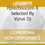 Pptechnocom 4 Selected By Vyrus Dj cd musicale di ARTISTI VARI
