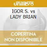 IGOR S. vs LADY BRIAN cd