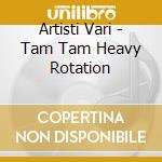 Artisti Vari - Tam Tam Heavy Rotation cd
