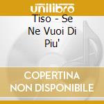 Tiso - Se Ne Vuoi Di Piu' cd