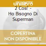 2 Cosi' - Ho Bisogno Di Superman cd