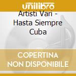 Artisti Vari - Hasta Siempre Cuba cd musicale di ARTISTI VARI