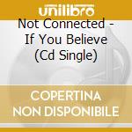 Not Connected - If You Believe (Cd Single) cd musicale di Not Connected