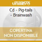Cd - Pig-tails - Brainwash cd musicale di PIG-TAILS