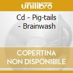 Cd - Pig-tails - Brainwash cd