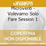 Microventi - Volevamo Solo Fare Session 1 cd