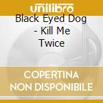 Black Eyed Dog - Kill Me Twice cd musicale di Black Eyed Dog