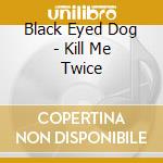 Black Eyed Dog - Kill Me Twice cd
