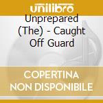 Unprepared (The) - Caught Off Guard cd