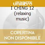 I CHING 12 (relaxing music) cd musicale di ARTISTI VARI