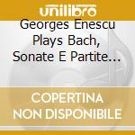 Georges Enescu Plays Bach, Sonate E Partite Per Violino cd musicale