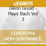 Glenn Gould - Plays Bach Vol 3 cd musicale di Glenn Gould