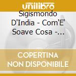 Sigismondo D'India - Com'E' Soave Cosa - Arie E Lamenti cd musicale di Sigismondo D'India