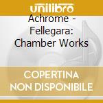 Achrome - Fellegara: Chamber Works cd musicale
