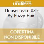 Housecream 03 - By Fuzzy Hair- cd musicale di ARTISTI VARI