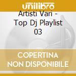 Artisti Vari - Top Dj Playlist 03 cd musicale di AA.VV.