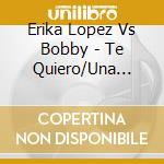 Erika Lopez Vs Bobby - Te Quiero/Una Lacrima Sul Viso cd