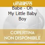 Babe - Oh My Little Baby Boy cd musicale di Babe