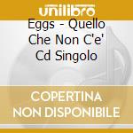 Eggs - Quello Che Non C'e' Cd Singolo cd musicale di EGGS