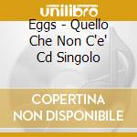 Eggs - Quello Che Non C'e' Cd Singolo cd