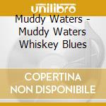 Muddy Waters - Muddy Waters Whiskey Blues cd musicale di Muddy Waters