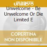 Unwelcome - Be Unwelcome Or Die Limited E cd