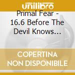 Primal Fear - 16.6 Before The Devil Knows You'Re Dead cd musicale di Fear Primal