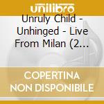 Unruly Child - Unhinged - Live From Milan (2 Cd) cd musicale di Unruly Child