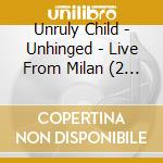 Unruly Child - Unhinged - Live From Milan (2 Cd) cd