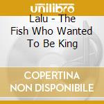 Lalu - The Fish Who Wanted To Be King cd