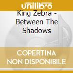 King Zebra - Between The Shadows cd