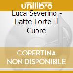 Luca Severino - Batte Forte Il Cuore cd musicale di Luca Severino