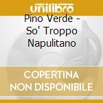 Pino Verde - So' Troppo Napulitano cd musicale di Pino Verde