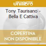 Tony Taurisano - Bella E Cattiva cd musicale di Tony Taurisano