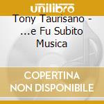 Tony Taurisano - ...e Fu Subito Musica cd musicale di Tony Taurisano