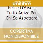 Felice D'Alise - Tutto Arriva Per Chi Sa Aspettare cd