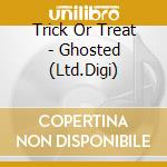 Trick Or Treat - Ghosted (Ltd.Digi) cd