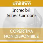 Incredibili Super Cartoons cd musicale di ARTISTI VARI