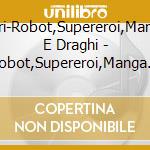 Vari-Robot,Supereroi,Manga E Draghi - Robot,Supereroi,Manga E Draghi cd