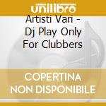 Artisti Vari - Dj Play Only For Clubbers cd musicale di ARTISTI VARI