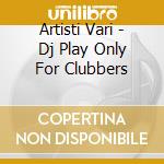 Artisti Vari - Dj Play Only For Clubbers cd
