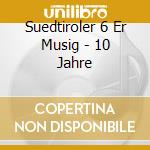 Suedtiroler 6 Er Musig - 10 Jahre cd