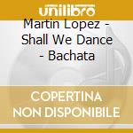 Martin Lopez - Shall We Dance - Bachata cd musicale di ARTISTI VARI
