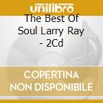 The Best Of Soul Larry Ray - 2Cd cd