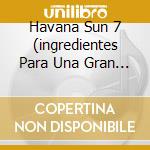 Havana Sun 7 (ingredientes Para Una Gran Fiesta) cd musicale di ARTISTI VARI