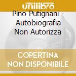 Pino Putignani - Autobiografia Non Autorizza cd musicale di Pino Putignani