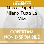 Marco Papetti - Milano Tutta La Vita cd musicale di Marco Papetti