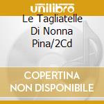 Le Tagliatelle Di Nonna Pina/2Cd cd