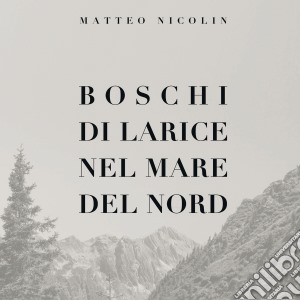 Matteo Nicolin - Boschi Di Larice Nel Mare Del Nord cd musicale di Matteo Nicolin